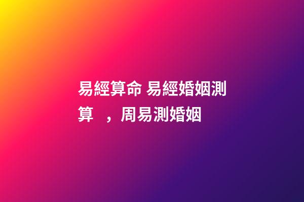 易經算命 易經婚姻測算，周易測婚姻